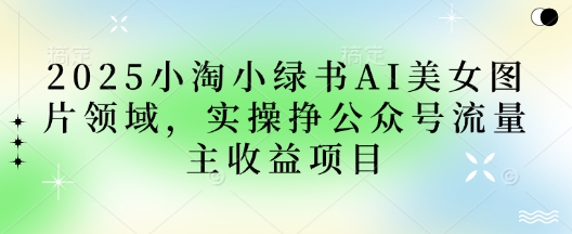 2025小绿书AI美女图片领域，实操挣公众号流量主收益项目-亮剑学堂