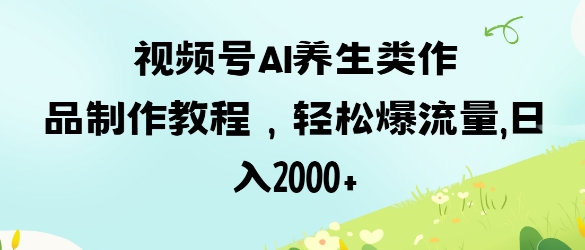 视频号ai养生类作品制作教程，轻松爆流量，日入数张-亮剑学堂