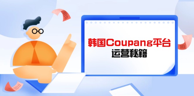（14214期）韩国Coupang平台运营秘籍，酷胖卖家必修课，助力卖家提升平台竞争力-亮剑学堂