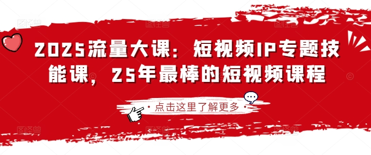2025流量大课：短视频IP专题技能课，25年最棒的短视频课程-亮剑学堂