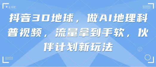 抖音3D地球,做AI地理科普视频,流量拿到手软,伙伴计划新玩法-亮剑学堂