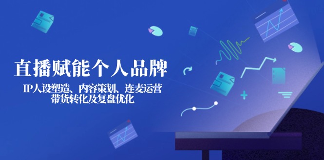（14158期）直播赋能个人品牌：IP人设塑造、内容策划、连麦运营、带货转化及复盘优化-亮剑学堂