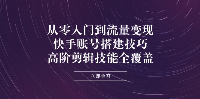 （14313期）从零入门到流量变现，快手账号搭建技巧，高阶剪辑技能全覆盖-亮剑学堂